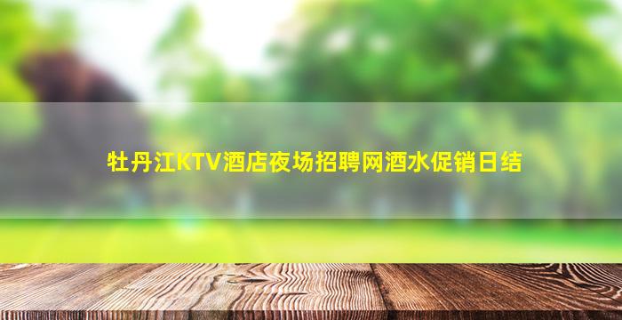 牡丹江KTV酒店夜场招聘网酒水促销日结